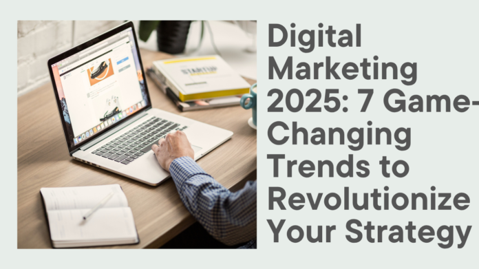 Digital Marketing 2025 7 Game-Changing Trends to Revolutionize Your Strategy